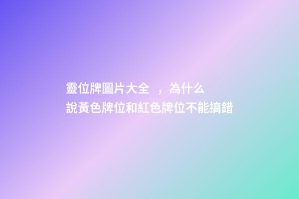靈位牌圖片大全，為什么說黃色牌位和紅色牌位不能搞錯-第1張-觀點-玄機派